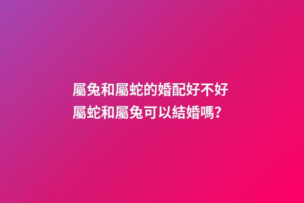 屬兔和屬蛇的婚配好不好 屬蛇和屬兔可以結婚嗎？-第1張-觀點-玄機派